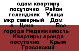 сдам квартиру посуточно › Район ­ геленджик › Улица ­ мкр северный › Дом ­ 12 а › Цена ­ 1 500 - Все города Недвижимость » Квартиры аренда посуточно   . Крым,Грэсовский